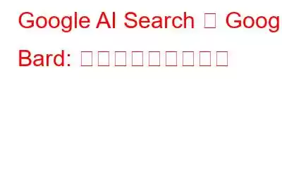 Google AI Search と Google Bard: 主な違いを理解する