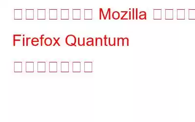 まったく新しい Mozilla ブラウザ: Firefox Quantum をご紹介します