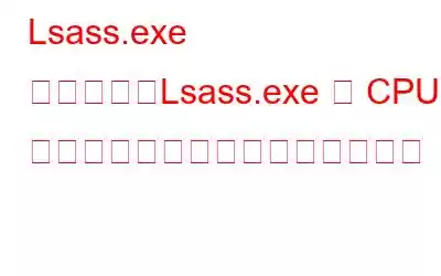 Lsass.exe とは何か、Lsass.exe の CPU 使用率が高い問題を修正する方法