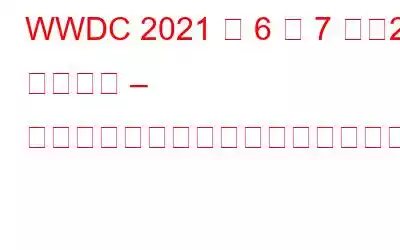 WWDC 2021 は 6 月 7 日、21 日に開催 – 何が期待できるのか、それとも期待できないのか?