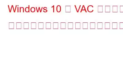 Windows 10 で VAC がゲーム セッションを確認できなかった問題を修正する方法