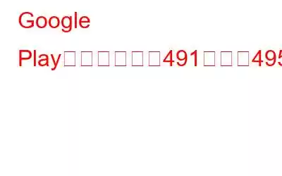 Google Playストアエラー491および495を修正する方法