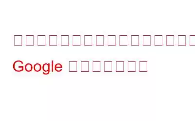 検索を容易にするために知っておくべき Google のヒントとコツ