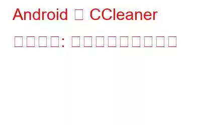 Android 用 CCleaner レビュー: 携帯電話を修理する