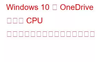 Windows 10 で OneDrive の高い CPU 使用率を修正して無効にする方法