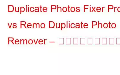 Duplicate Photos Fixer Pro vs Remo Duplicate Photo Remover – どちらを選びますか?