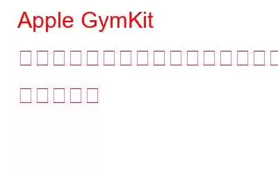 Apple GymKit を使用してフィットネスの目標をより速く達成する: 完全ガイド