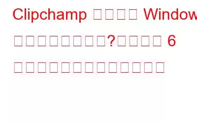 Clipchamp アプリが Windows で動作しない場合?これらの 6 つの修正を試してください。