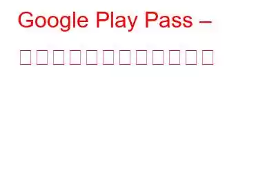 Google Play Pass – 知っておくべきことすべて