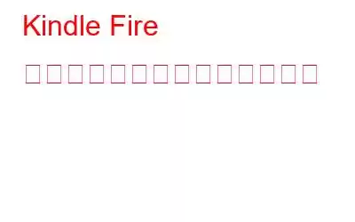 Kindle Fire の一般的な問題とその解決方法
