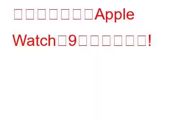 知っておくべきApple Watchの9つのトリック!