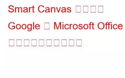 Smart Canvas がついに Google に Microsoft Office に対する優位性を提供