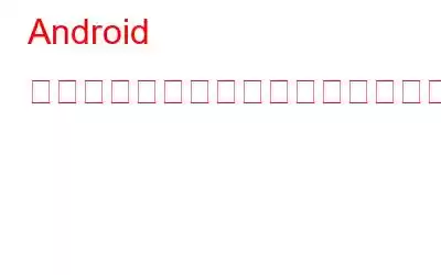 Android のバッテリー消耗の問題を迅速に解決する