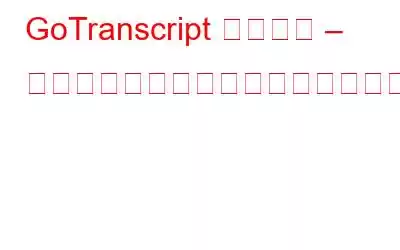 GoTranscript レビュー – それは利用可能な最高の文字起こしサービスですか?