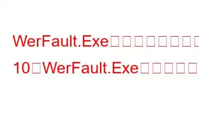 WerFault.Exeとは何ですか、そしてWindows 10でWerFault.Exeエラーを修正する方法