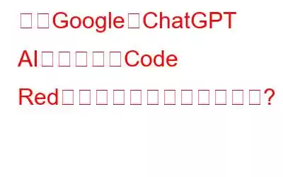 なぜGoogleはChatGPT AIに対して「Code Red」を発行したのでしょうか?