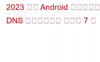 2023 年の Android 向けベスト DNS チェンジャー アプリ 7 選