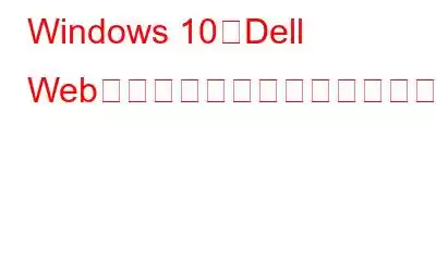 Windows 10でDell Webカメラが動作しない問題を修正する方法?