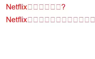 Netflixが機能しない? Netflixの問題を解決するための修正は次のとおりです