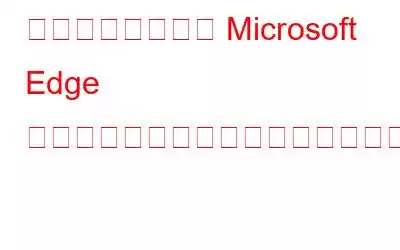 ビデオの再生時に Microsoft Edge がクラッシュするのを修正する方法