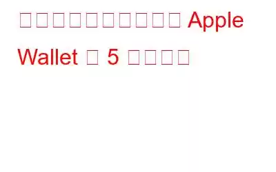 あなたが知らなかった Apple Wallet の 5 つの機能