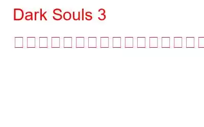 Dark Souls 3 のクラッシュと起動時の黒い画面を修正する方法