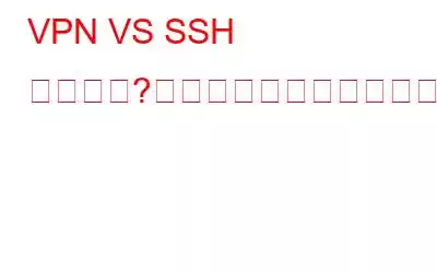 VPN VS SSH トンネル?どちらが優れているのか、またその理由は何ですか?