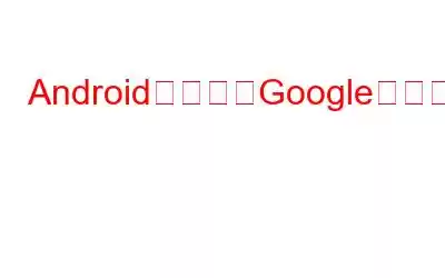 AndroidフォンでGoogleアプリがクラッシュするのを修正する方法?