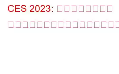 CES 2023: このテクノロジー ショーについて知っておくべきことすべて