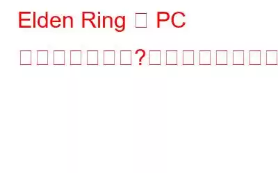 Elden Ring で PC が途切れますか?修正方法は次のとおりです。