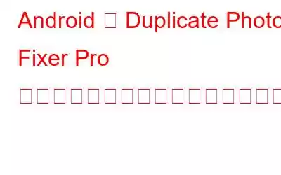 Android 用 Duplicate Photos Fixer Pro がスマートフォンに必須のアプリである理由