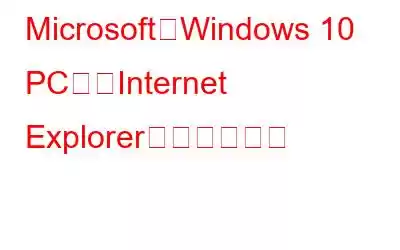 Microsoft、Windows 10 PCからInternet Explorerを強制削除へ