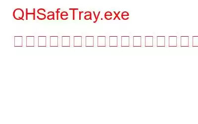 QHSafeTray.exe は合法ですか、それとも危険ですか?それに関連する問題を解決する方法