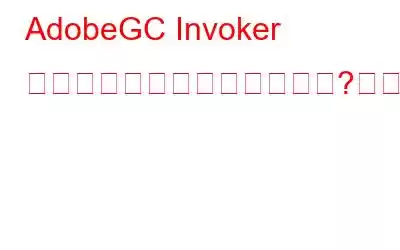 AdobeGC Invoker ユーティリティとは何ですか?無効にしたほうがいいでしょうか?