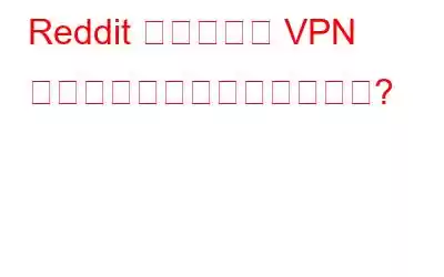 Reddit の使用中に VPN を使用する必要がありますか?