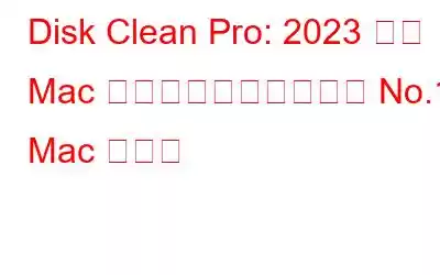 Disk Clean Pro: 2023 年に Mac をクリーンアップする No.1 Mac アプリ