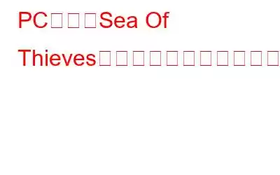 PC上の「Sea Of Thievesサービスは一時的に利用できません」エラーを修正する方法
