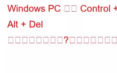 Windows PC では Control + Alt + Del が機能しませんか?これが修正です!