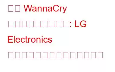 別の WannaCry ランサムウェア攻撃: LG Electronics がシステムをオフラインにする