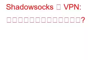 Shadowsocks と VPN: どちらを使用するべきですか?