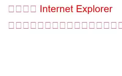 それでも Internet Explorer を使いたい場合は、これは必読です。