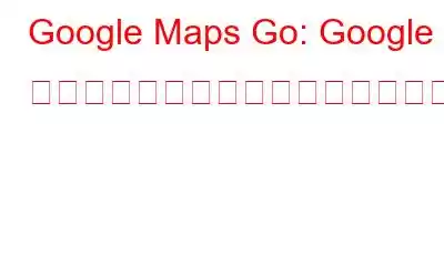 Google Maps Go: Google マップの軽量バージョンがリリース