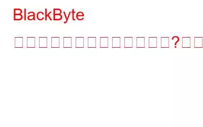 BlackByte ランサムウェアとは何ですか?また、それから保護する方法は何ですか?