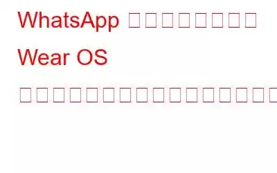 WhatsApp のスタンドアロン Wear OS アプリを使用して外出先でもチャット
