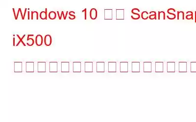 Windows 10 用の ScanSnap iX500 ドライバーをダウンロードして更新する方法は?