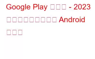 Google Play ストア - 2023 年に最も人気のある Android アプリ