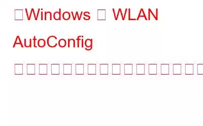 「Windows が WLAN AutoConfig を開始できませんでした」サービスエラーを修正する方法