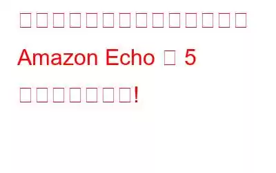 あなたがおそらく知らなかった Amazon Echo の 5 つの隠れた機能!