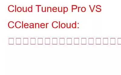 Cloud Tuneup Pro VS CCleaner Cloud: どちらを選択する必要がありますか?その理由は?