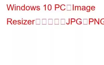 Windows 10 PCでImage Resizerを使用してJPGをPNGに変換する方法?